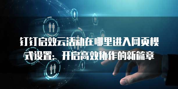 钉钉启效云活动在哪里进入网页模式设置:开启高效协作的新篇章