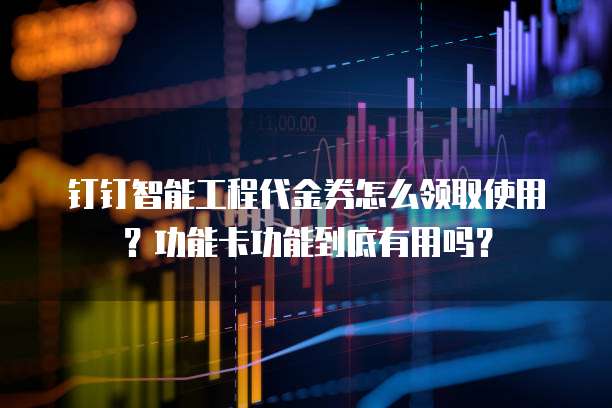 钉钉智能工程代金券怎么领取使用?功能卡功能到底有用吗?