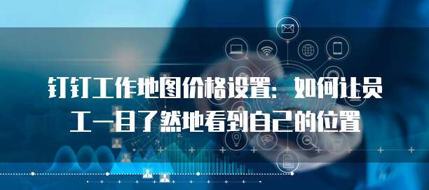 钉钉工作地图价格设置:如何让员工一目了然地看到自己的位置