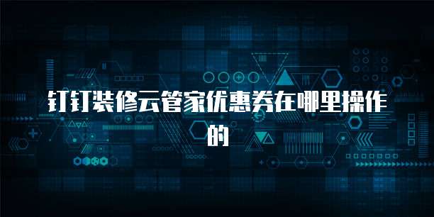 钉钉装修云管家优惠券在哪里操作的