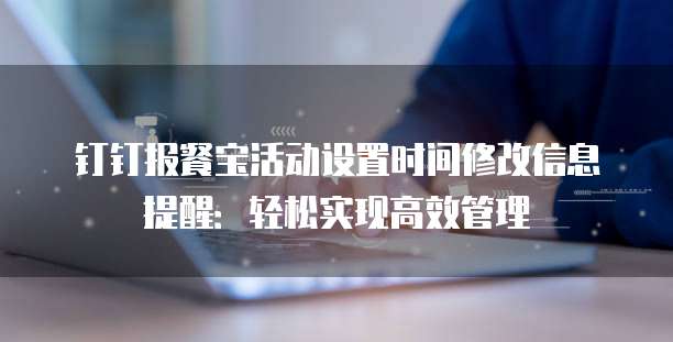 钉钉报餐宝活动设置时间修改信息提醒:轻松实现高效管理