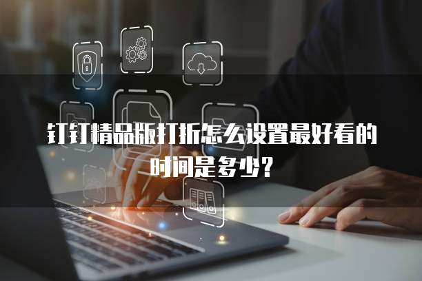 钉钉精品版打折怎么设置最好看的时间是多少?