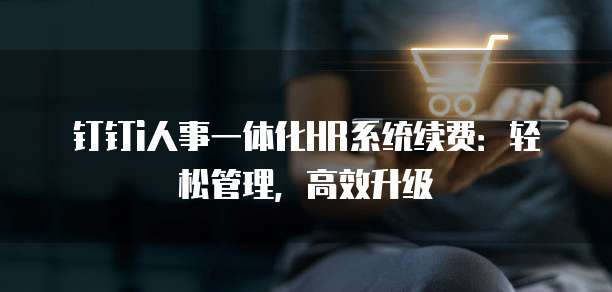 钉钉i人事一体化HR系统续费:轻松管理,高效升级