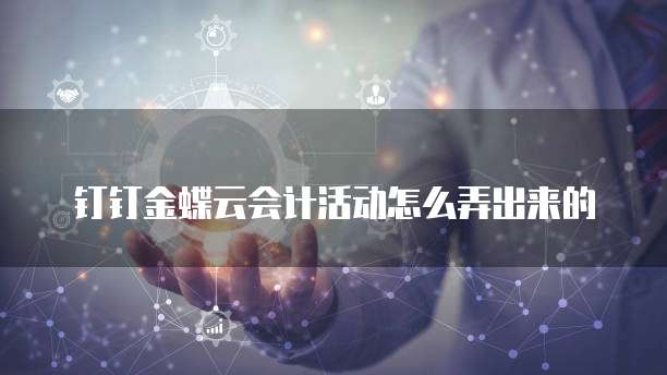 钉钉金蝶云会计活动怎么弄出来的