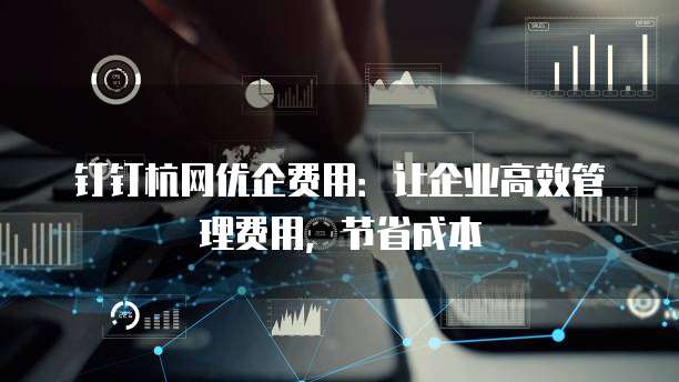 钉钉杭网优企费用:让企业高效管理费用,节省成本