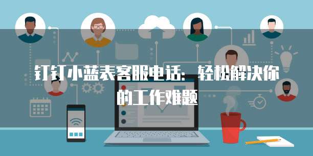 钉钉小蓝表客服电话:轻松解决你的工作难题