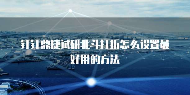 钉钉鼎捷试研北斗打折怎么设置最好用的方法