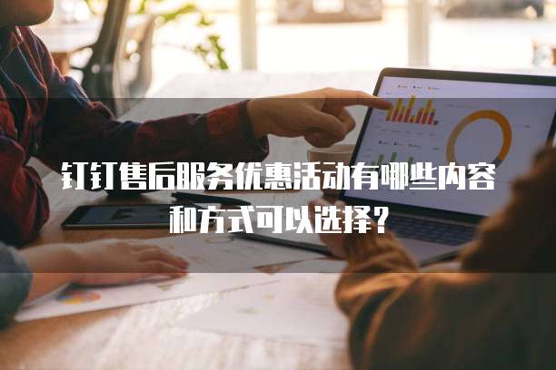 钉钉售后服务优惠活动有哪些内容和方式可以选择？