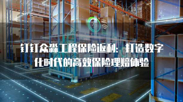 钉钉众淼工程保险返利:打造数字化时代的高效保险理赔体验