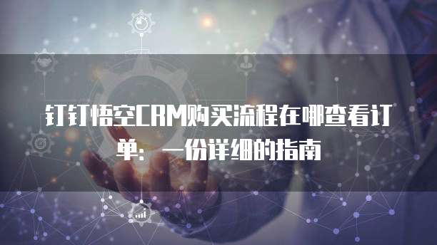 钉钉悟空CRM购买流程在哪查看订单:一份详细的指南