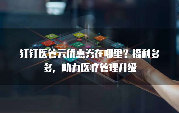 钉钉医管云优惠券在哪里?福利多多,助力医疗管理升级