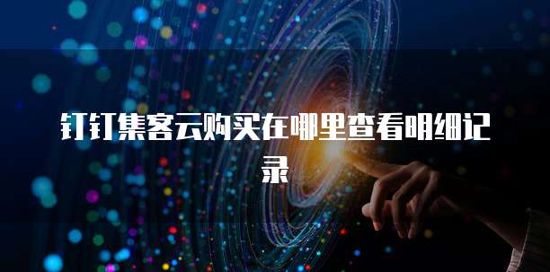 钉钉集客云购买在哪里查看明细记录