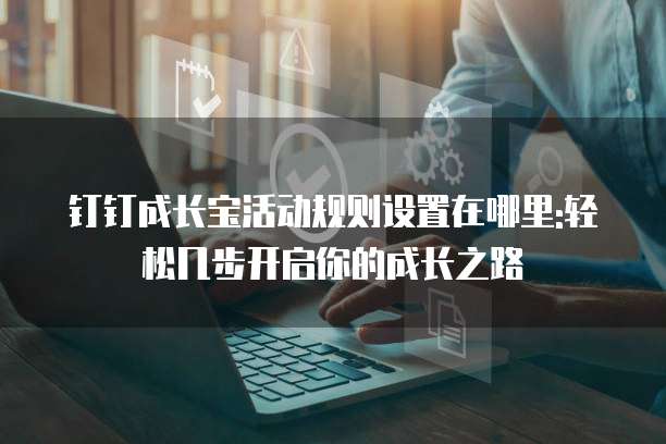 钉钉成长宝活动规则设置在哪里:轻松几步开启你的成长之路