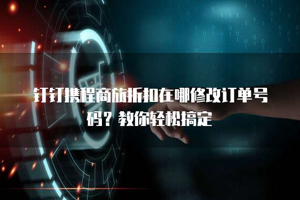 钉钉携程商旅折扣在哪修改订单号码?教你轻松搞定