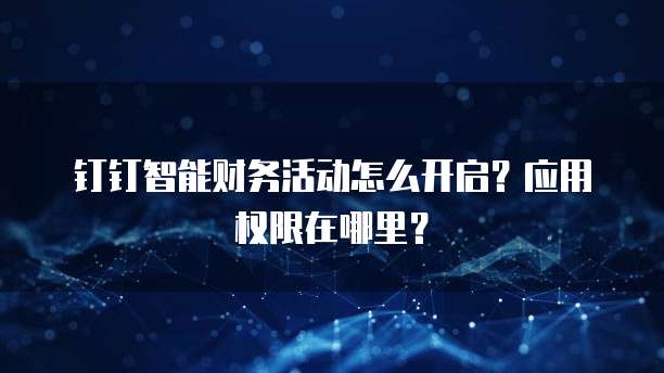 钉钉智能财务活动怎么开启?应用权限在哪里?