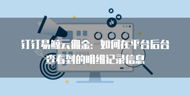 钉钉易鲸云佣金:如何在平台后台查看到的明细记录信息