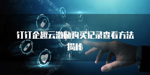 钉钉企趣云激励购买记录查看方法揭秘