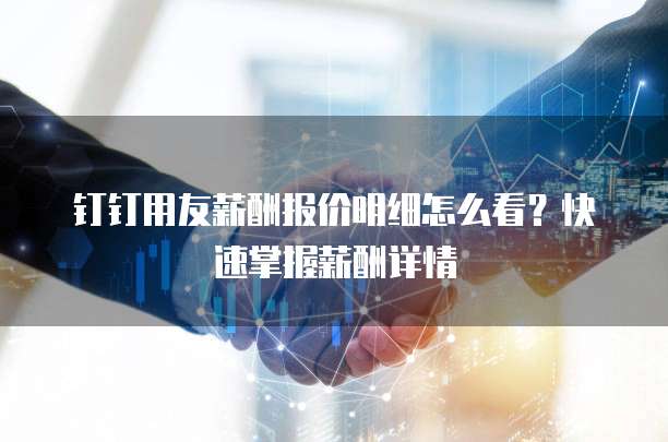 钉钉用友薪酬报价明细怎么看?快速掌握薪酬详情