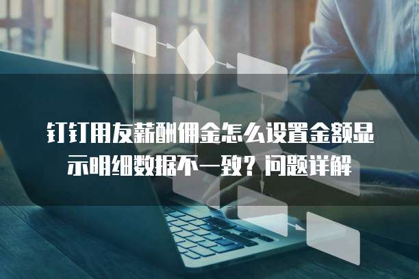 钉钉用友薪酬佣金怎么设置金额显示明细数据不一致?问题详解