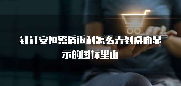 钉钉安恒密盾返利怎么弄到桌面显示的图标里面
