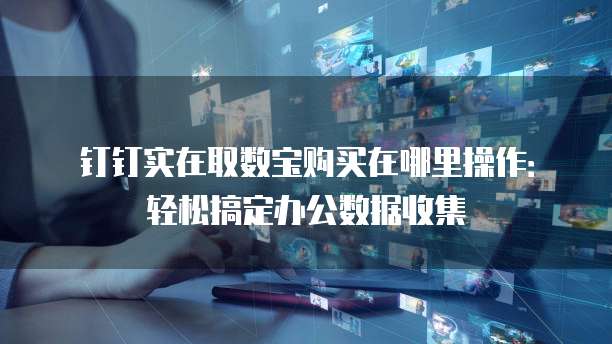 钉钉实在取数宝购买在哪里操作:轻松搞定办公数据收集