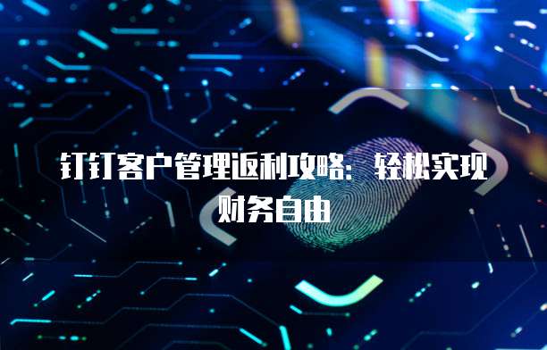 钉钉客户管理返利攻略:轻松实现财务自由