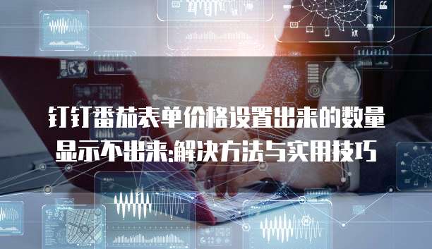 钉钉番茄表单价格设置出来的数量显示不出来:解决方法与实用技巧