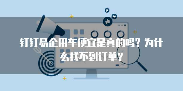 钉钉易企用车便宜是真的吗？为什么找不到订单？