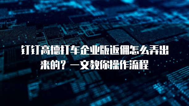 钉钉高德打车企业版返佣怎么弄出来的?一文教你操作流程
