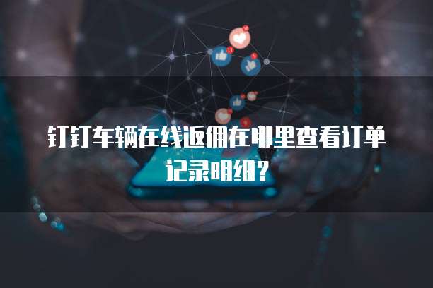 钉钉车辆在线返佣在哪里查看订单记录明细?