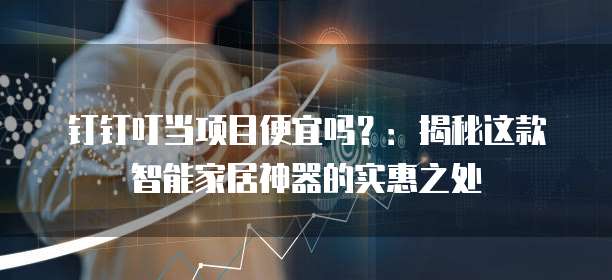 钉钉叮当项目便宜吗?:揭秘这款智能家居神器的实惠之处