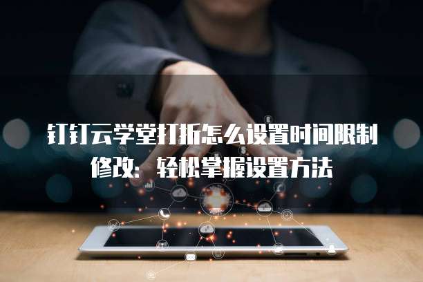 钉钉云学堂打折怎么设置时间限制修改:轻松掌握设置方法