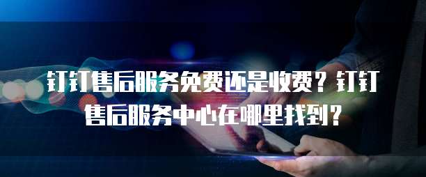 钉钉售后服务免费还是收费?钉钉售后服务中心在哪里找到?