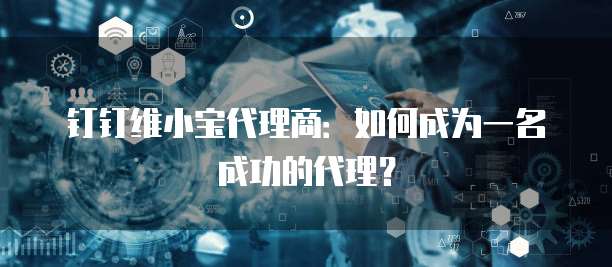 钉钉维小宝代理商：如何成为一名成功的代理？