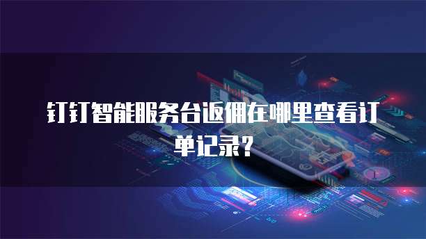 钉钉智能服务台返佣在哪里查看订单记录?