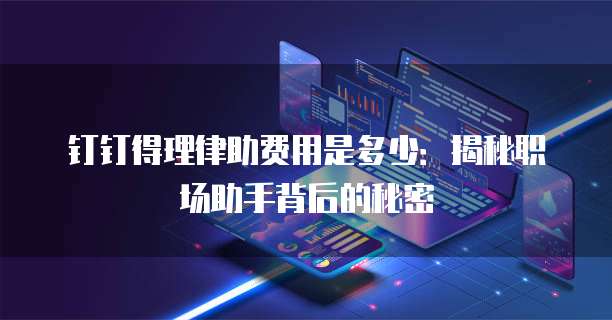 钉钉得理律助费用是多少：揭秘职场助手背后的秘密