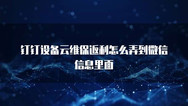 钉钉设备云维保返利怎么弄到微信信息里面