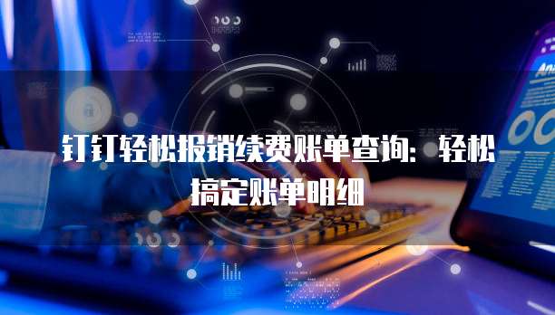 钉钉轻松报销续费账单查询：轻松搞定账单明细