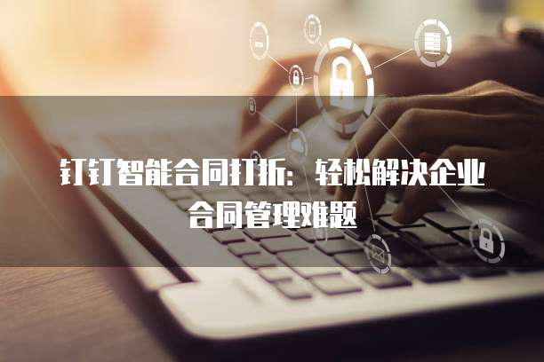 钉钉智能合同打折:轻松解决企业合同管理难题
