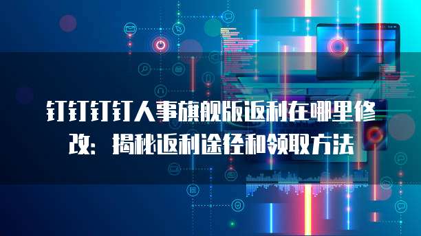钉钉钉钉人事旗舰版返利在哪里修改:揭秘返利途径和领取方法