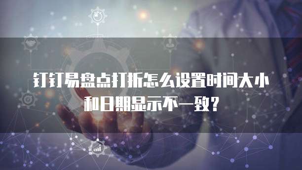 钉钉易盘点打折怎么设置时间大小和日期显示不一致?