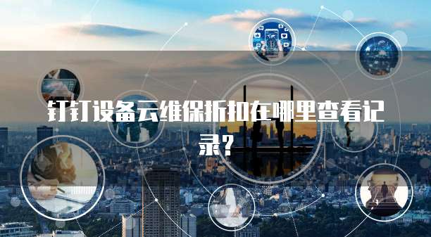 钉钉设备云维保折扣在哪里查看记录?