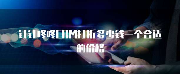 钉钉咚咚CRM打折多少钱一个合适的价格