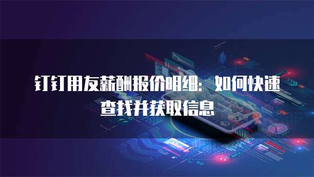 钉钉用友薪酬报价明细:如何快速查找并获取信息