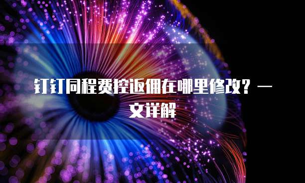 钉钉同程费控返佣在哪里修改？一文详解