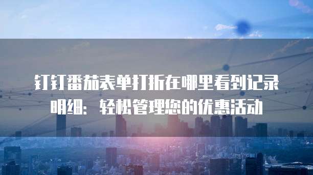 钉钉番茄表单打折在哪里看到记录明细:轻松管理您的优惠活动