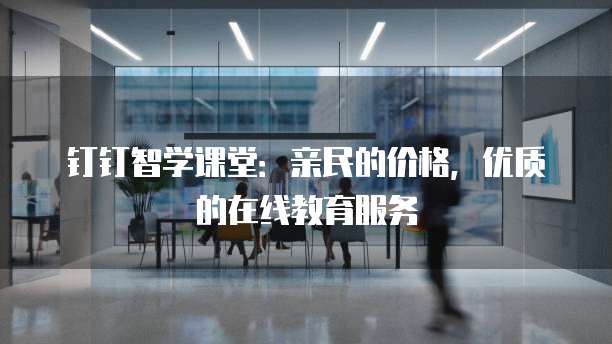 钉钉智学课堂:亲民的价格,优质的在线教育服务