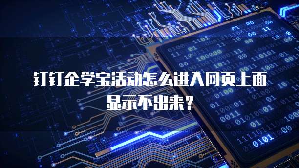 钉钉企学宝活动怎么进入网页上面显示不出来?