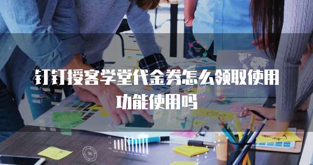 钉钉授客学堂代金券怎么领取使用功能使用吗