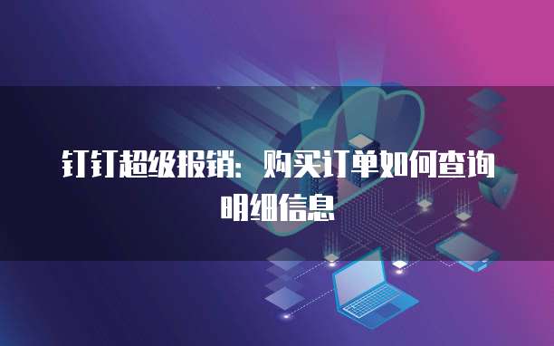 钉钉超级报销:购买订单如何查询明细信息